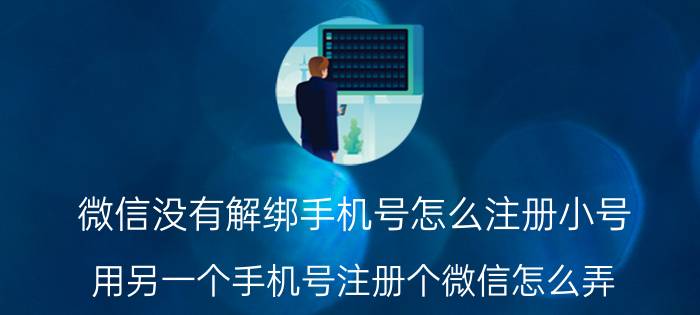 微信没有解绑手机号怎么注册小号 用另一个手机号注册个微信怎么弄？